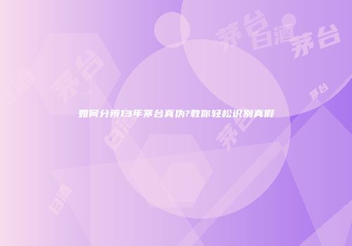 如何分辨13年茅台真伪?教你轻松识别真假
