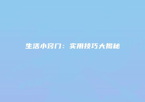 生活小窍门：实用技巧大揭秘