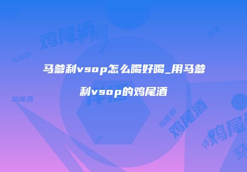 马爹利vsop怎么喝好喝_用马爹利vsop的鸡尾酒
