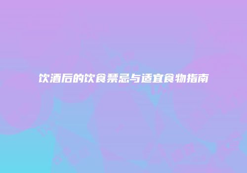饮酒后的饮食禁忌与适宜食物指南