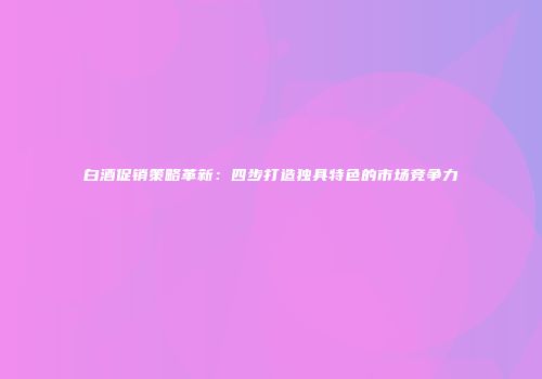 白酒促销策略革新：四步打造独具特色的市场竞争力