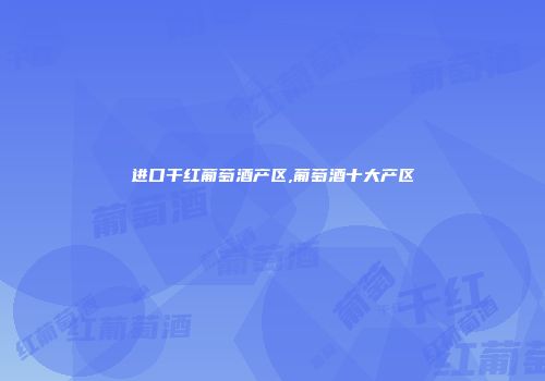 进口干红葡萄酒产区,葡萄酒十大产区