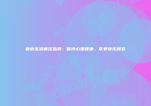 都市生活解压指南：保持心理健康，享受快乐周五