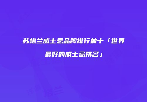 苏格兰威士忌品牌排行前十「世界最好的威士忌排名」