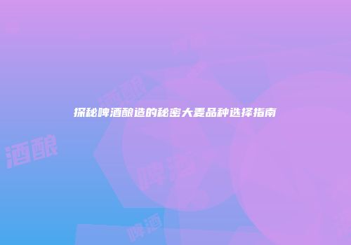 探秘啤酒酿造的秘密大麦品种选择指南
