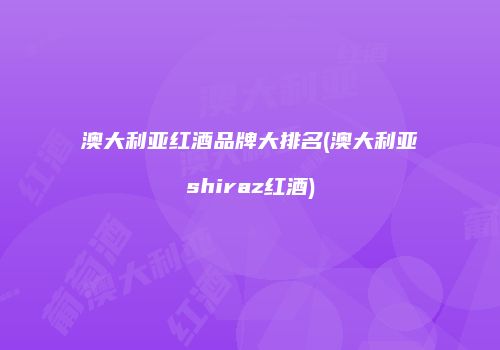 澳大利亚红酒品牌大排名(澳大利亚shiraz红酒)