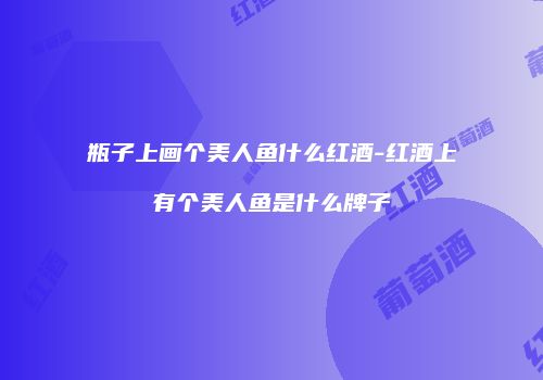 瓶子上画个美人鱼什么红酒-红酒上有个美人鱼是什么牌子