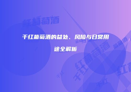 干红葡萄酒的益处、风险与日常用途全解析