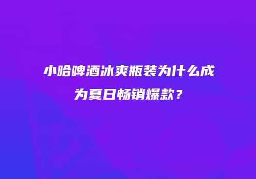 小哈啤酒冰爽瓶装为什么成为夏日畅销爆款？