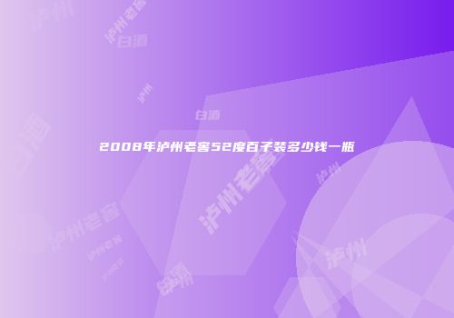 2008年泸州老窖52度百子装多少钱一瓶
