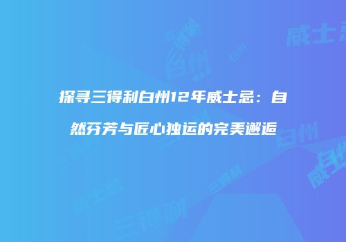 探寻三得利白州12年威士忌：自然芬芳与匠心独运的完美邂逅
