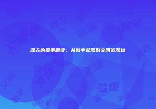 源古的多重解读：从数字起源到文明发源地