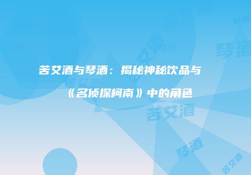 苦艾酒与琴酒：揭秘神秘饮品与《名侦探柯南》中的角色
