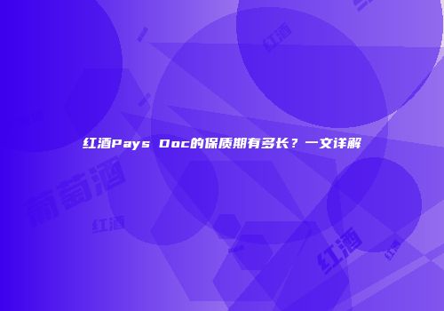 红酒Pays Doc的保质期有多长？一文详解