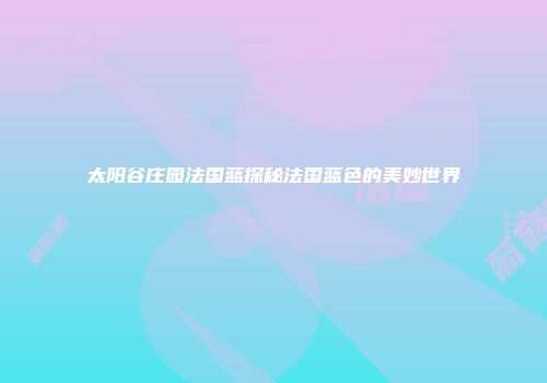 太阳谷庄园法国蓝探秘法国蓝色的美妙世界