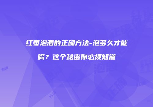 红枣泡酒的正确方法-泡多久才能喝？这个秘密你必须知道