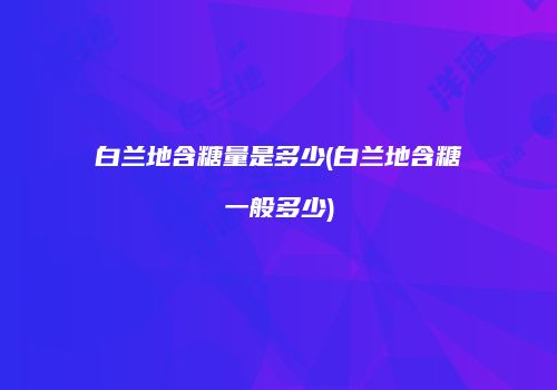 白兰地含糖量是多少(白兰地含糖一般多少)
