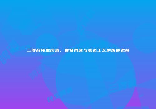 三得利纯生啤酒：独特风味与酿造工艺的优质选择