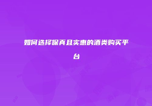 如何选择保真且实惠的酒类购买平台