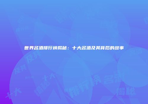 世界名酒排行榜揭秘：十大名酒及其背后的故事