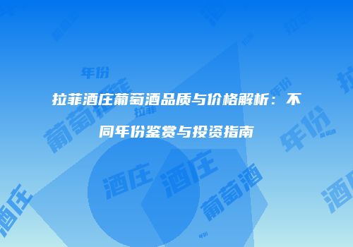 拉菲酒庄葡萄酒品质与价格解析：不同年份鉴赏与投资指南