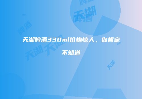 天湖啤酒330ml价格惊人，你肯定不知道