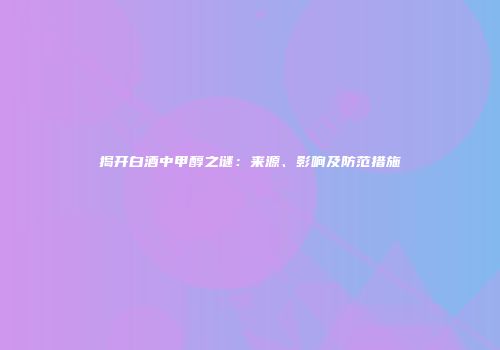 揭开白酒中甲醇之谜：来源、影响及防范措施