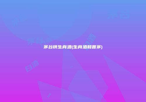 茅台镇生肖酒(生肖酒和普茅)