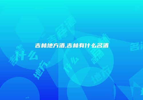 吉林地方酒,吉林有什么名酒