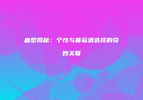 血型揭秘：个性与葡萄酒选择的奇妙关联