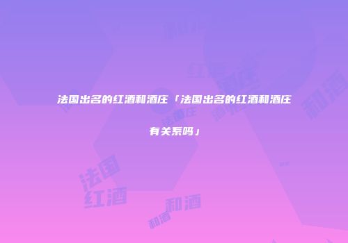法国出名的红酒和酒庄「法国出名的红酒和酒庄有关系吗」