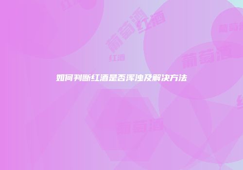 如何判断红酒是否浑浊及解决方法