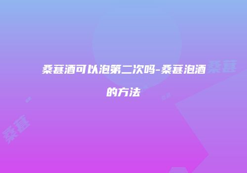 桑葚酒可以泡第二次吗-桑葚泡酒的方法
