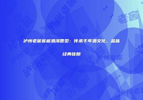 泸州老窖窖藏酒浓香型：传承千年酒文化，品味经典佳酿