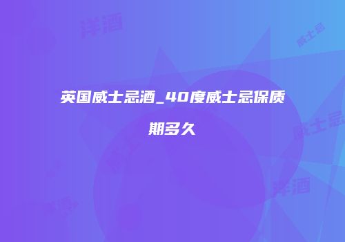 英国威士忌酒_40度威士忌保质期多久