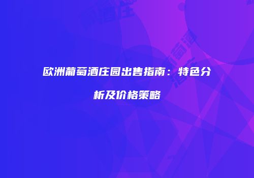 欧洲葡萄酒庄园出售指南：特色分析及价格策略