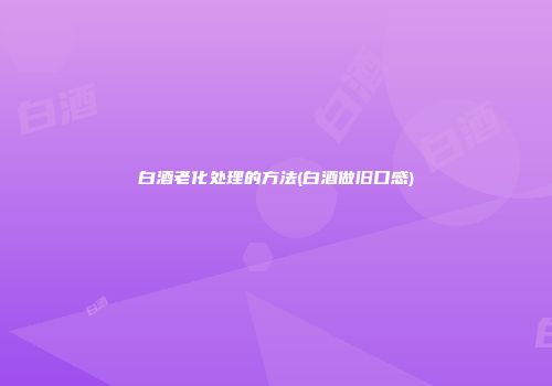 白酒老化处理的方法(白酒做旧口感)