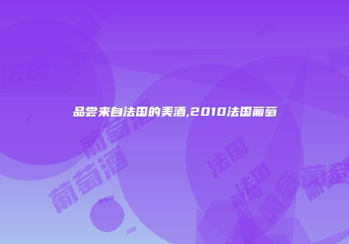 品尝来自法国的美酒,2010法国葡萄