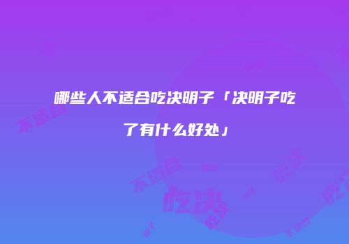 哪些人不适合吃决明子「决明子吃了有什么好处」