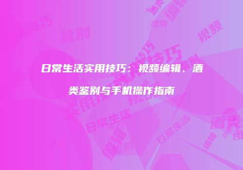 日常生活实用技巧：视频编辑、酒类鉴别与手机操作指南