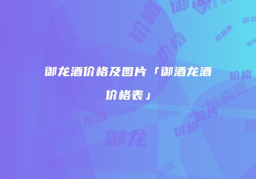 御龙酒价格及图片「御酒龙酒价格表」