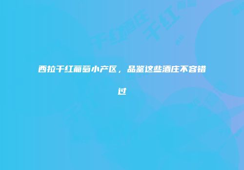 西拉干红葡萄小产区，品鉴这些酒庄不容错过