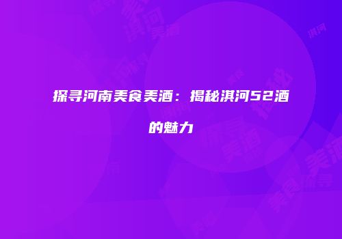 探寻河南美食美酒：揭秘淇河52酒的魅力