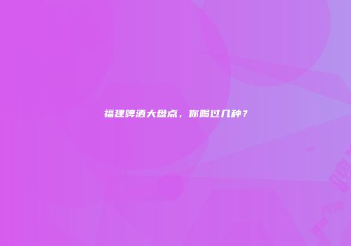 福建啤酒大盘点，你喝过几种？