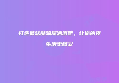 打造最炫酷鸡尾酒酒吧，让你的夜生活更精彩