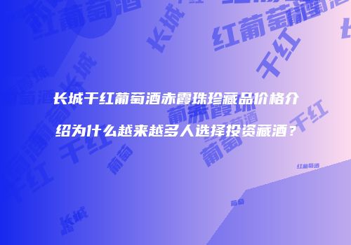 长城干红葡萄酒赤霞珠珍藏品价格介绍为什么越来越多人选择投资藏酒？
