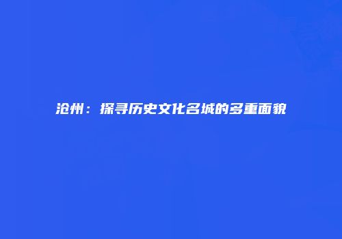 沧州：探寻历史文化名城的多重面貌
