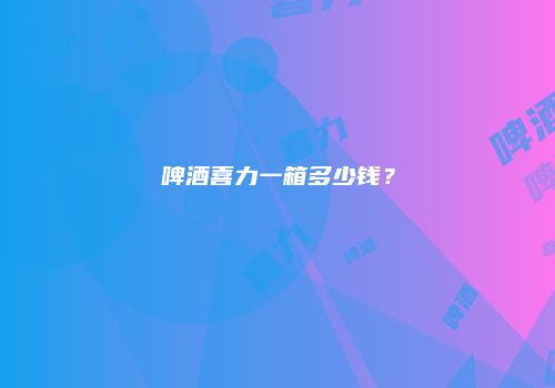啤酒喜力一箱多少钱？