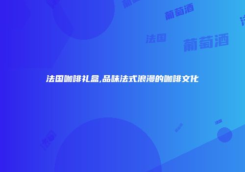 法国咖啡礼盒,品味法式浪漫的咖啡文化