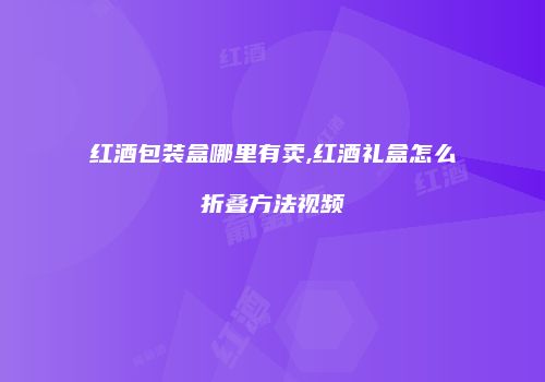 红酒包装盒哪里有卖,红酒礼盒怎么折叠方法视频